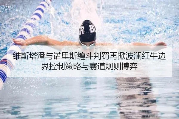 维斯塔潘与诺里斯缠斗判罚再掀波澜红牛边界控制策略与赛道规则博弈
